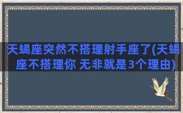 天蝎座突然不搭理射手座了(天蝎座不搭理你 无非就是3个理由)